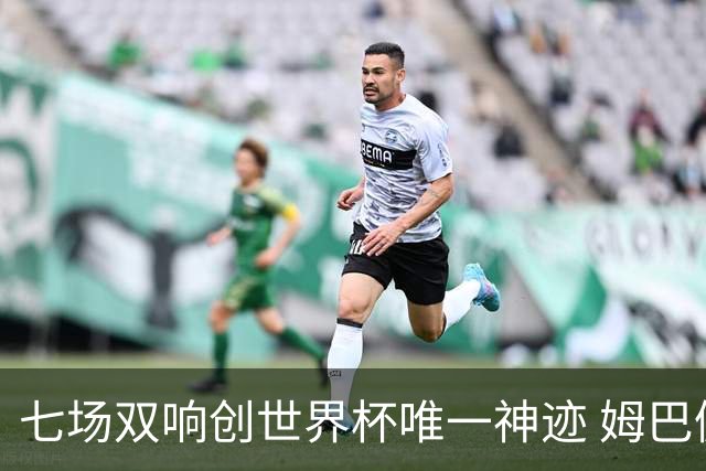 七场双响创世界杯唯一神迹 姆巴佩展现统治级实力