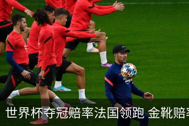 世界杯夺冠赔率法国领跑 金靴赔率姆巴佩压梅西凯恩