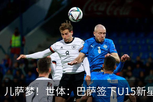 儿萨梦！世体：巴萨签下U15新星巴尔巴尼，球员受到多家豪门关注