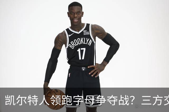 凯尔特人领跑字母争夺战？三方交易让谈判更烧脑