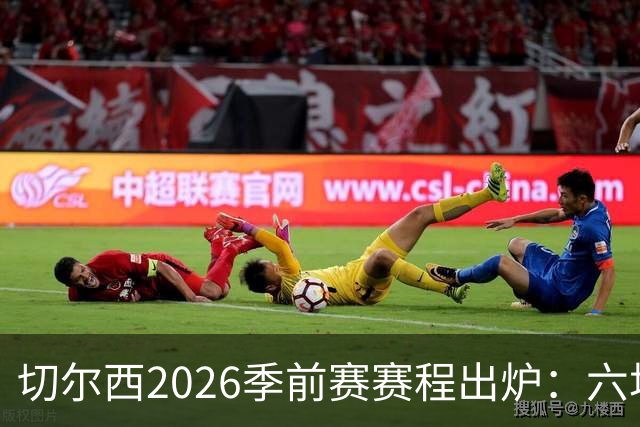 切尔西2026季前赛赛程出炉：六场热身横跨澳洲亚洲，8月23日英超首战