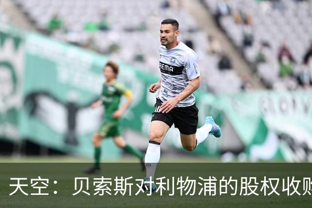 天空：贝索斯对利物浦的股权收购已到最后阶段，最快本周内就会官宣