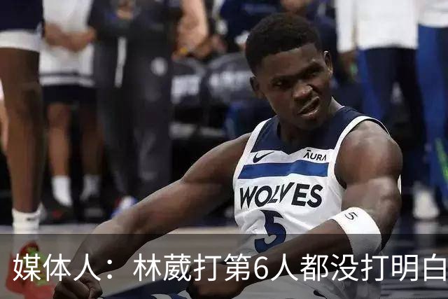 媒体人：林葳打第6人都没打明白 因北卡不保证上场时间就不去？