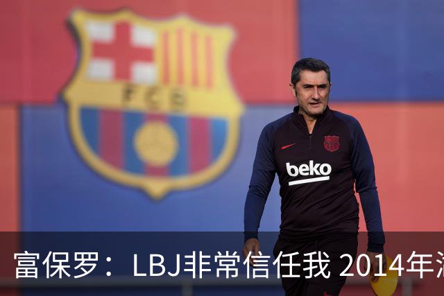 富保罗：LBJ非常信任我 2014年湖人和独行侠只和我会面&他没参加