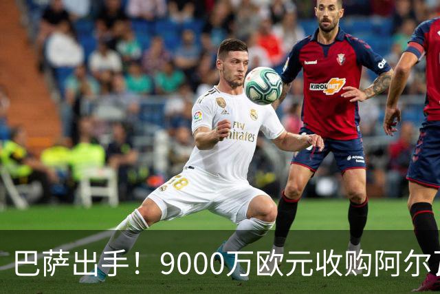 巴萨出手！9000万欧元收购阿尔瓦雷斯，转会市场再掀波澜