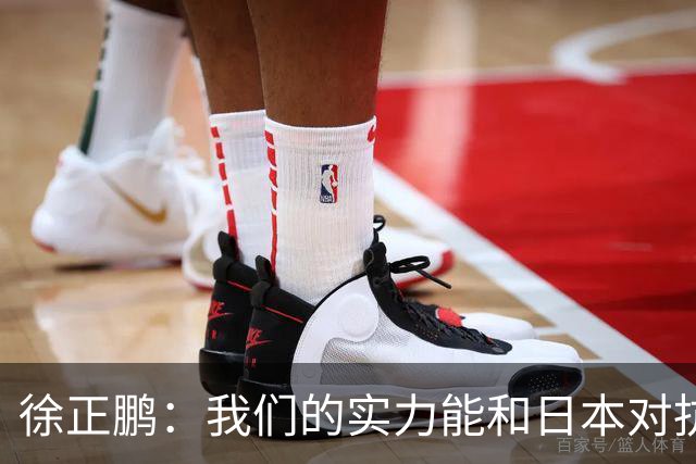徐正鹏：我们的实力能和日本对抗，再给几分钟说不定扳平甚至赢了