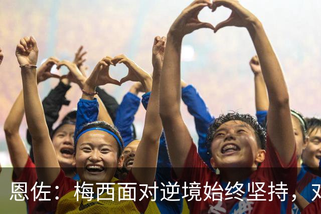 恩佐：梅西面对逆境始终坚持，对我们和阿根廷人来说都是伟大楷模