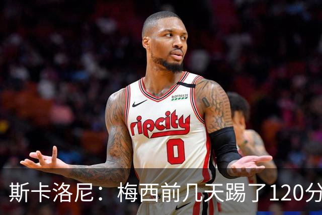 斯卡洛尼：梅西前几天踢了120分钟 他没跟我说不舒服，所以他会上