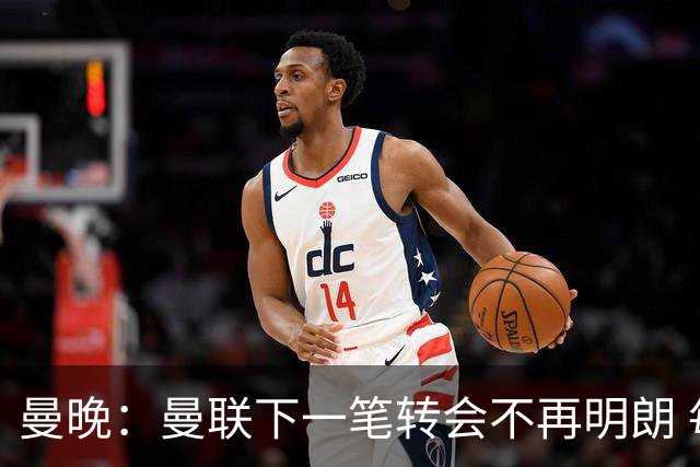 曼晚：曼联下一笔转会不再明朗 每一个潜在的操作都暗藏隐患