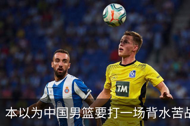 本以为中国男篮要打一场背水苦战没想到直接打成了漂亮碾压局
