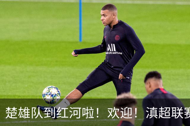 楚雄队到红河啦！欢迎！滇超联赛精彩对决即将上演
