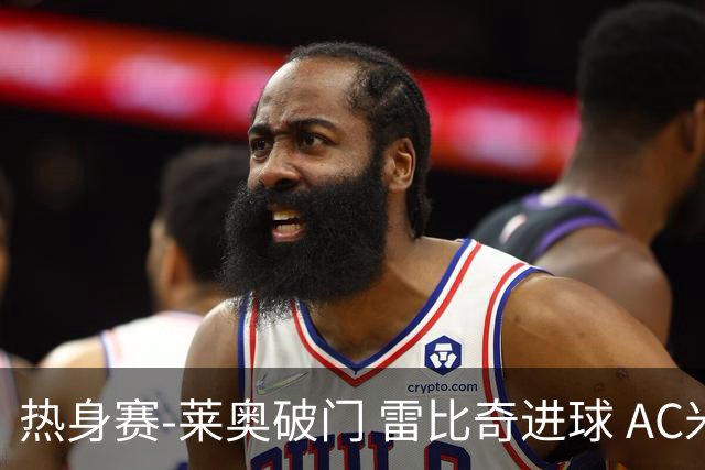 热身赛-莱奥破门 雷比奇进球 AC米兰5-0客场大捷