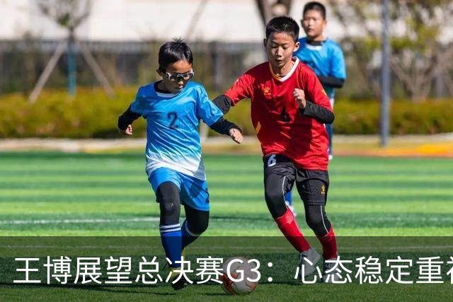 王博展望总决赛G3：心态稳定重视体能，期待更多球员挺身而出