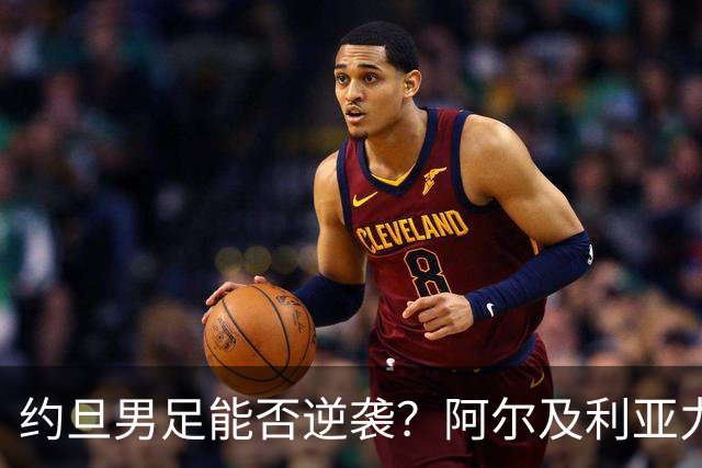 约旦男足能否逆袭？阿尔及利亚力求全力以赴进攻！