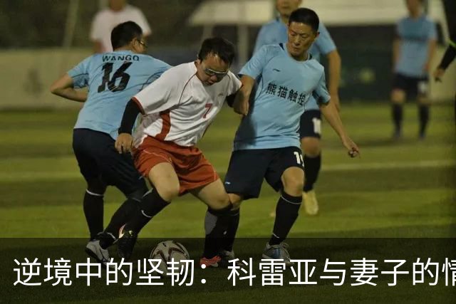 逆境中的坚韧：科雷亚与妻子的情感之旅