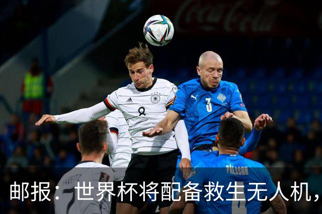 邮报：世界杯将配备救生无人机，还能确保球场和训练场不被入侵