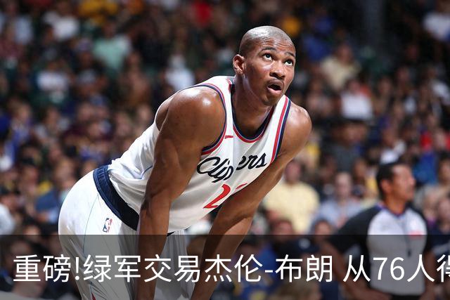 重磅!绿军交易杰伦-布朗 从76人得到乔治+2首轮+2次轮