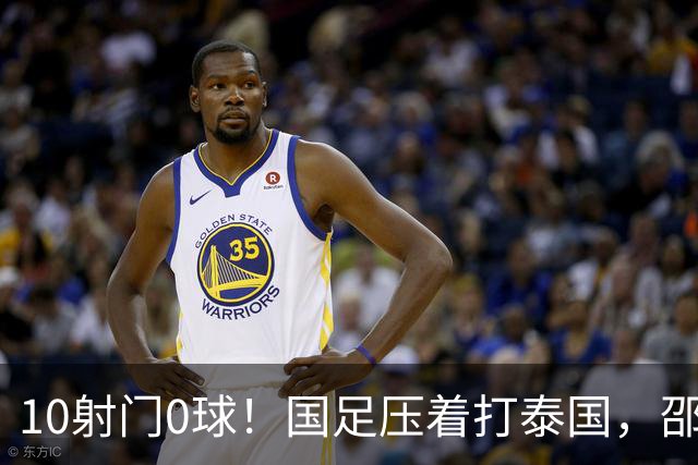 10射门0球！国足压着打泰国，邵佳一用人惹争议，中卫2次低级失误