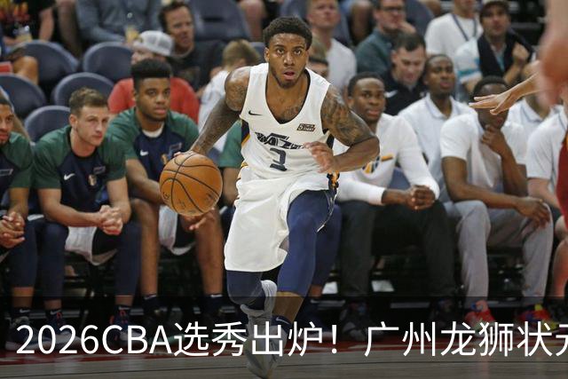 2026CBA选秀出炉！广州龙狮状元签选中宋昕澔