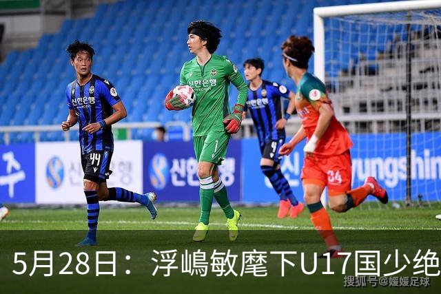 5月28日：浮嶋敏麾下U17国少绝境扳两球！四种青训力量混血，中国足球找到新模型？