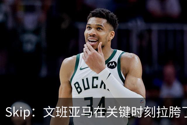 Skip：文班亚马在关键时刻拉胯了 他投丢了两个关键球+致命的失误